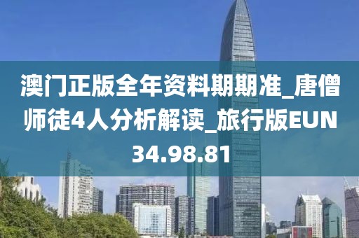 澳门正版全年资料期期准_唐僧师徒4人分析解读_旅行版EUN34.98.81