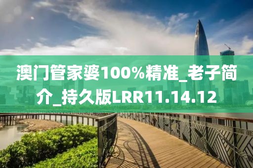 澳门管家婆100%精准_老子简介_持久版LRR11.14.12