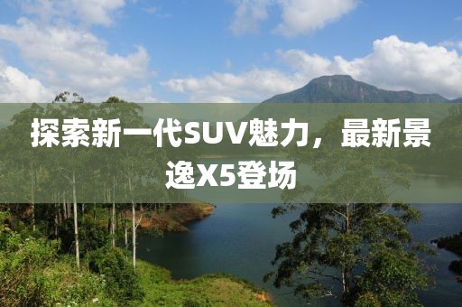 探索新一代SUV魅力，最新景逸X5登场