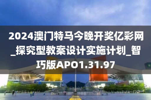 2024澳门特马今晚开奖亿彩网_探究型教案设计实施计划_智巧版APO1.31.97