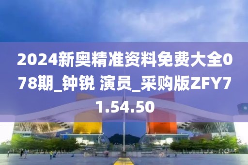 2024新奥精准资料免费大全078期_钟锐 演员_采购版ZFY71.54.50