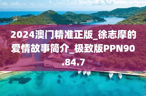 2024澳门精准正版_徐志摩的爱情故事简介_极致版PPN90.84.7