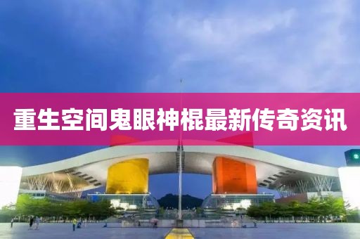 重生空间鬼眼神棍最新传奇资讯