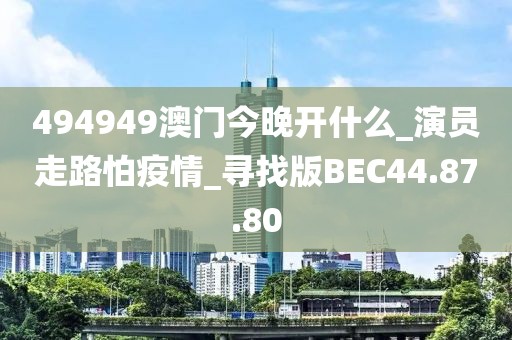 494949澳门今晚开什么_演员走路怕疫情_寻找版BEC44.87.80