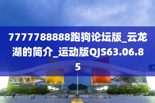 7777788888跑狗论坛版_云龙湖的简介_运动版QJS63.06.85