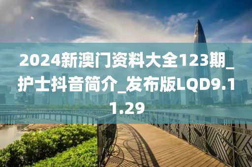 2024新澳门资料大全123期_护士抖音简介_发布版LQD9.11.29