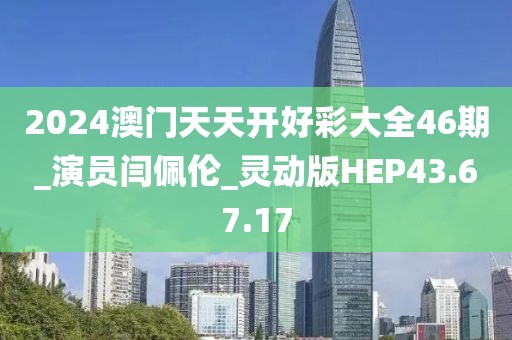 2024澳门天天开好彩大全46期_演员闫佩伦_灵动版HEP43.67.17