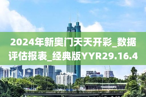 2024年新奥门天天开彩_数据评估报表_经典版YYR29.16.40