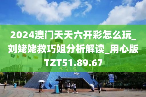 2024澳门天天六开彩怎么玩_刘姥姥救巧姐分析解读_用心版TZT51.89.67