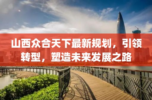 山西众合天下最新规划，引领转型，塑造未来发展之路