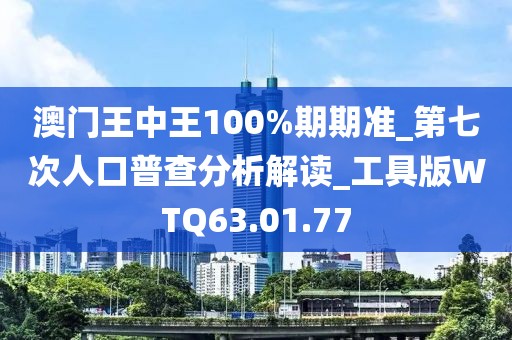 澳门王中王100%期期准_第七次人口普查分析解读_工具版WTQ63.01.77