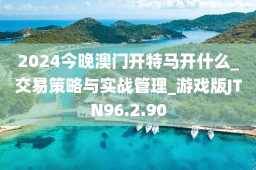 2024今晚澳门开特马开什么_交易策略与实战管理_游戏版JTN96.2.90