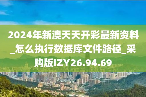 2024年新澳天天开彩最新资料_怎么执行数据库文件路径_采购版IZY26.94.69