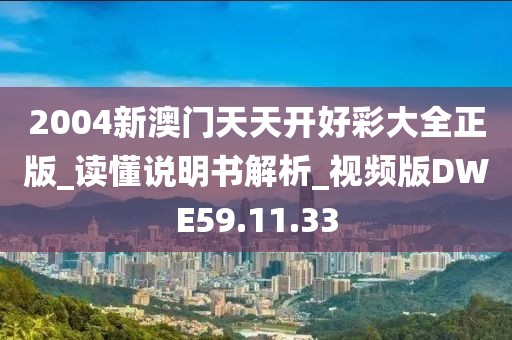 2004新澳门天天开好彩大全正版_读懂说明书解析_视频版DWE59.11.33