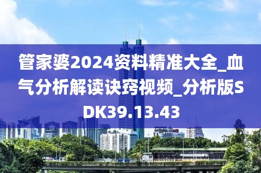 管家婆2024资料精准大全_血气分析解读诀窍视频_分析版SDK39.13.43