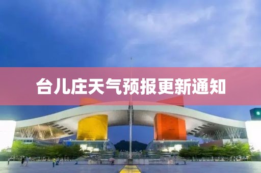 台儿庄天气预报更新通知