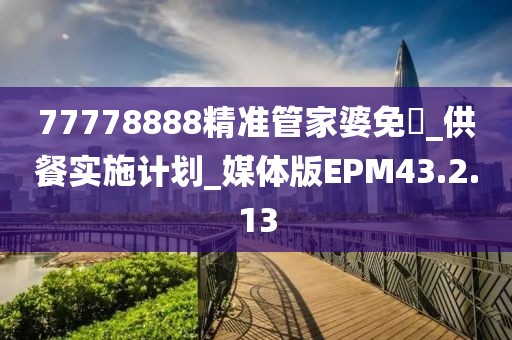 77778888精准管家婆免費_供餐实施计划_媒体版EPM43.2.13