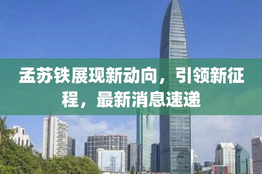 孟苏铁展现新动向，引领新征程，最新消息速递