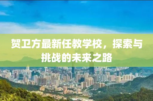 贺卫方最新任教学校，探索与挑战的未来之路