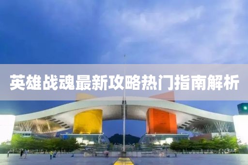 英雄战魂最新攻略热门指南解析