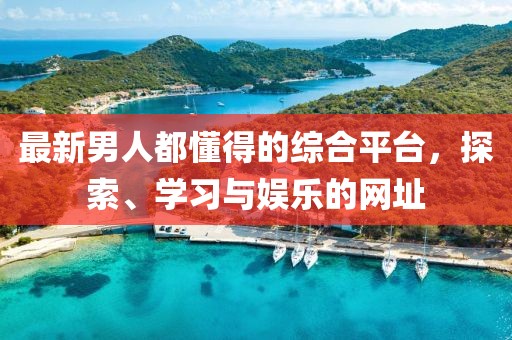 最新男人都懂得的综合平台，探索、学习与娱乐的网址