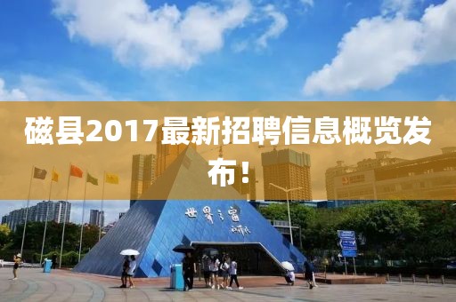 磁县2017最新招聘信息概览发布！