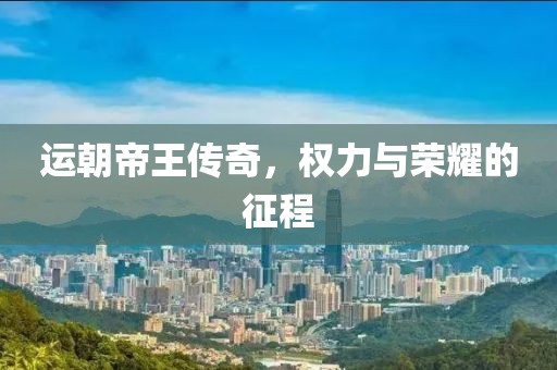 运朝帝王传奇，权力与荣耀的征程