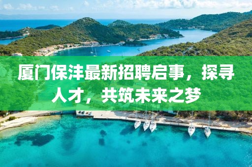 厦门保沣最新招聘启事，探寻人才，共筑未来之梦