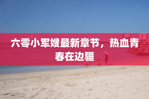 六零小军嫂最新章节，热血青春在边疆