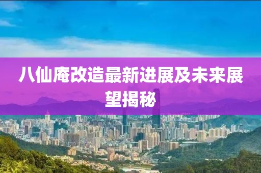 八仙庵改造最新进展及未来展望揭秘