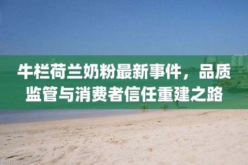 牛栏荷兰奶粉最新事件，品质监管与消费者信任重建之路