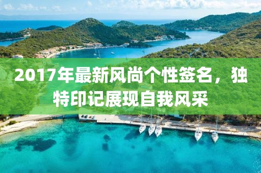 2017年最新风尚个性签名，独特印记展现自我风采