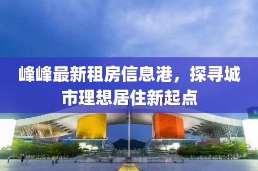 峰峰最新租房信息港，探寻城市理想居住新起点