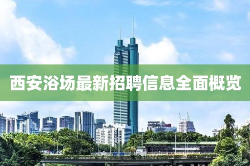 西安浴场最新招聘信息全面概览