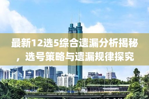 最新12选5综合遗漏分析揭秘，选号策略与遗漏规律探究