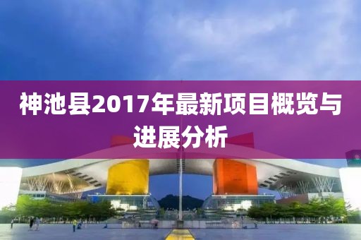 神池县2017年最新项目概览与进展分析
