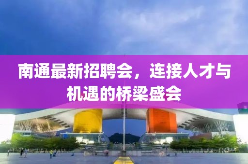 南通最新招聘会，连接人才与机遇的桥梁盛会