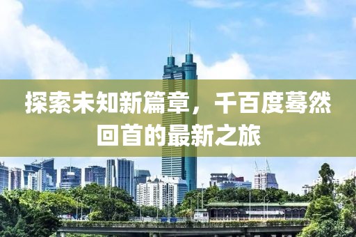 探索未知新篇章，千百度蓦然回首的最新之旅