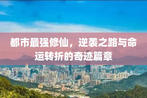 都市最强修仙，逆袭之路与命运转折的奇迹篇章