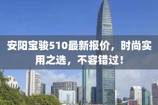 安阳宝骏510最新报价，时尚实用之选，不容错过！