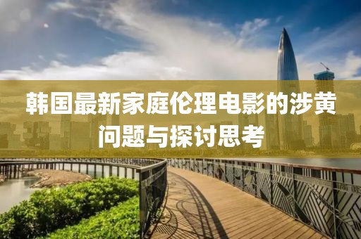 韩国最新家庭伦理电影的涉黄问题与探讨思考