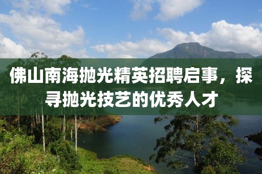 佛山南海抛光精英招聘启事，探寻抛光技艺的优秀人才