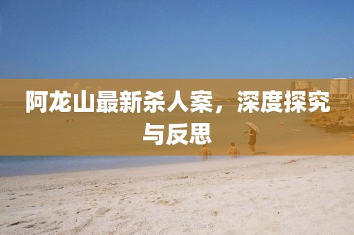 阿龙山最新杀人案，深度探究与反思