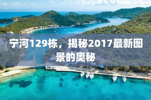 宁河129栋，揭秘2017最新图景的奥秘