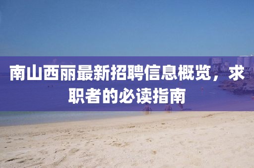 南山西丽最新招聘信息概览，求职者的必读指南