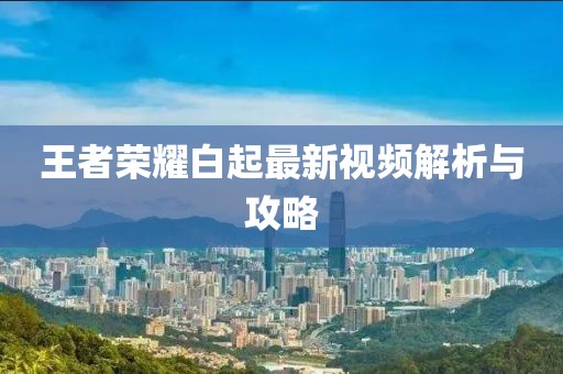 王者荣耀白起最新视频解析与攻略