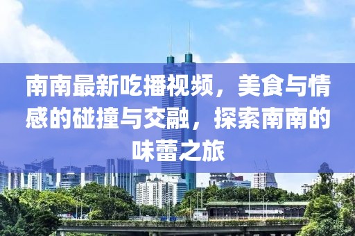南南最新吃播视频，美食与情感的碰撞与交融，探索南南的味蕾之旅