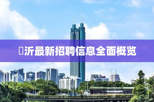 舝沂最新招聘信息全面概览