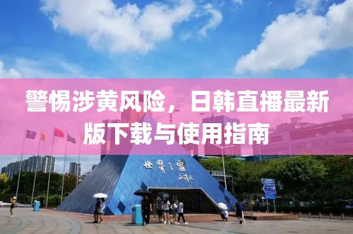 警惕涉黄风险，日韩直播最新版下载与使用指南