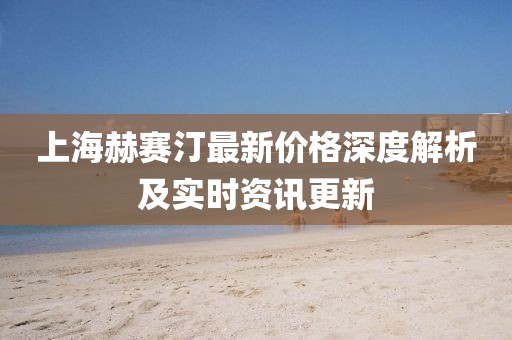 上海赫赛汀最新价格深度解析及实时资讯更新